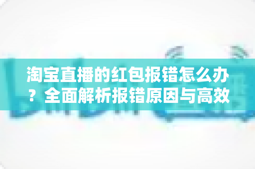淘宝直播的红包报错怎么办？全面解析报错原因与高效解决方案