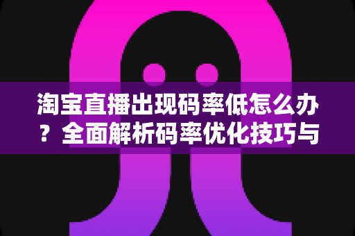 淘宝直播出现码率低怎么办？全面解析码率优化技巧与实用解决方案，助你轻松提升直播画质