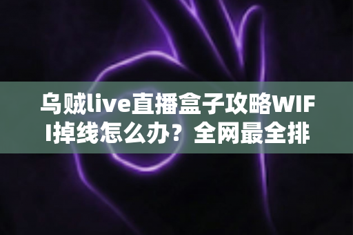 乌贼live直播盒子攻略WIFI掉线怎么办？全网最全排查与解决指南