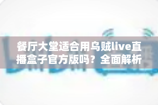 餐厅大堂适合用乌贼live直播盒子官方版吗？全面解析餐饮场景下的直播设备选择与部署指南