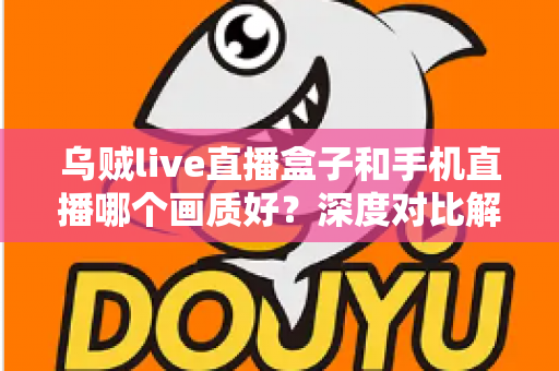 乌贼live直播盒子和手机直播哪个画质好?深度对比解析助你选出最佳直播方案 乌贼live直播盒子和手机直播哪个画质好?深度对比解析助你选出最佳直播方案