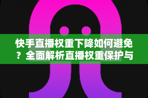 快手直播权重下降如何避免?全面解析直播权重保护与提升实战指南 快手直播权重下降如何避免?全面解析直播权重保护与提升实战指南