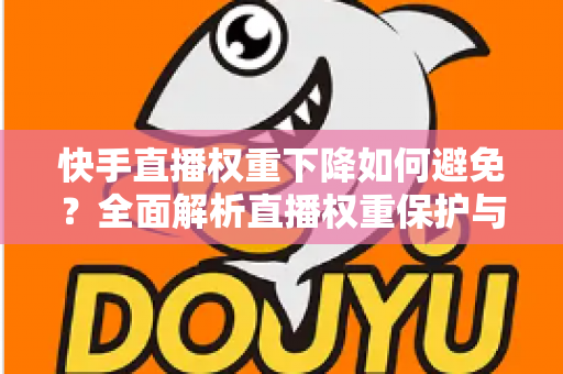快手直播权重下降如何避免？全面解析直播权重保护与提升实战指南