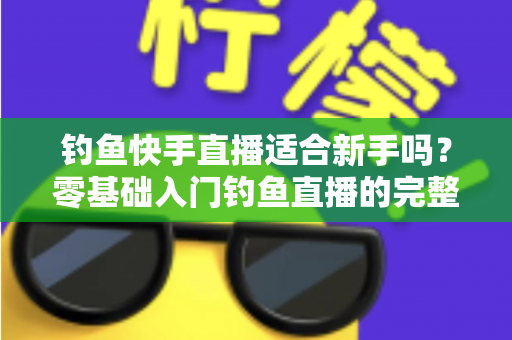 钓鱼快手直播适合新手吗？零基础入门钓鱼直播的完整指南与真实分析