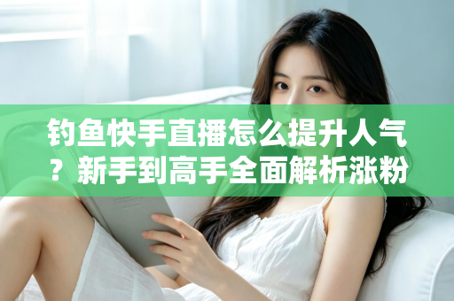 钓鱼快手直播怎么提升人气?新手到高手全面解析涨粉增人气实用攻略 钓鱼快手直播怎么提升人气?新手到高手全面解析涨粉增人气实用攻略
