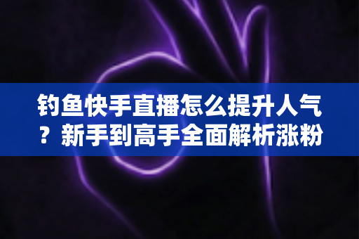 钓鱼快手直播怎么提升人气?新手到高手全面解析涨粉增人气实用攻略 钓鱼快手直播怎么提升人气?新手到高手全面解析涨粉增人气实用攻略