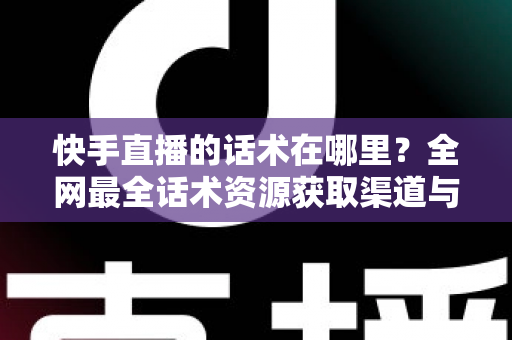 快手直播的话术在哪里？全网最全话术资源获取渠道与实操指南