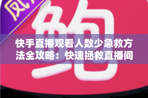 快手直播观看人数少急救方法全攻略：快速拯救直播间人气的实用指南