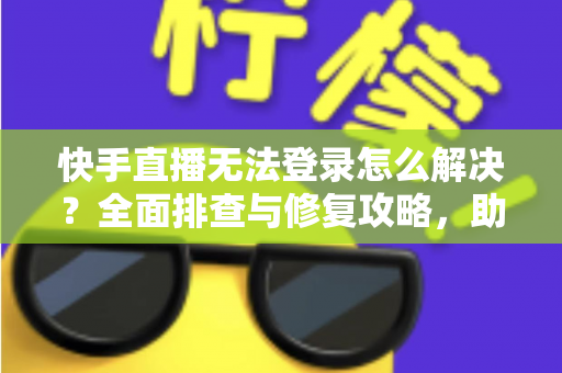 快手直播无法登录怎么解决？全面排查与修复攻略，助你快速重返直播间