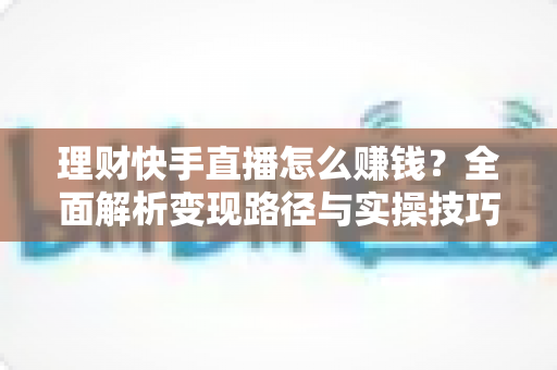 理财快手直播怎么赚钱？全面解析变现路径与实操技巧