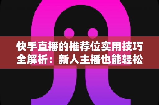 快手直播的推荐位实用技巧全解析：新人主播也能轻松撬动平台流量