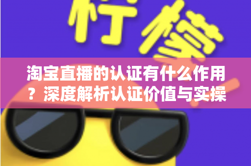 淘宝直播的认证有什么作用？深度解析认证价值与实操全指南