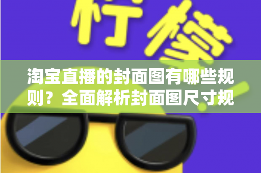 淘宝直播的封面图有哪些规则?全面解析封面图尺寸规范、审核标准与优化技巧,帮你提升直播间点击率与自然流量 淘宝直播的封面图有哪些规则?全面解析封面图尺寸规范、审核标准与优化技巧,帮你提升直播间点击率与自然流量