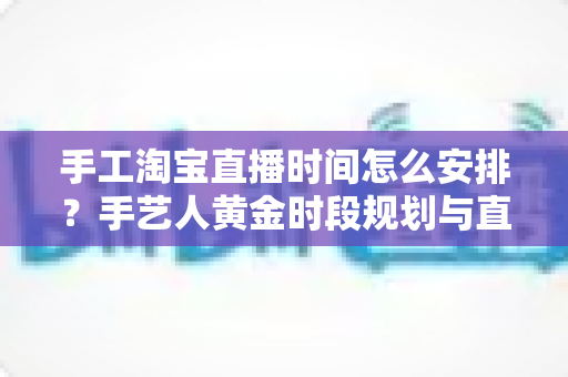 手工淘宝直播时间怎么安排？手艺人黄金时段规划与直播涨粉全攻略