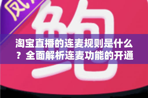 淘宝直播的连麦规则是什么?全面解析连麦功能的开通条件、使用规范与避坑指南 淘宝直播的连麦规则是什么?全面解析连麦功能的开通条件、使用规范与避坑指南