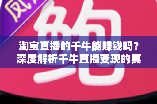 淘宝直播的千牛能赚钱吗？深度解析千牛直播变现的真实收益与实操指南
