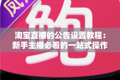 淘宝直播的公告设置教程：新手主播必看的一站式操作指南与实操技巧