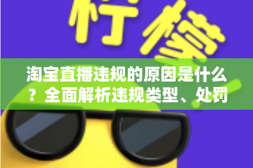 淘宝直播违规的原因是什么？全面解析违规类型、处罚机制与避坑指南