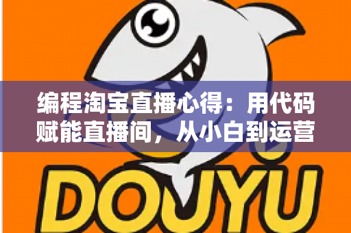 编程淘宝直播心得：用代码赋能直播间，从小白到运营高手的全栈实战指南