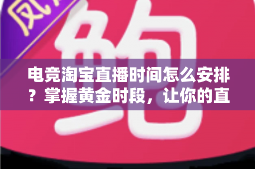 电竞淘宝直播时间怎么安排?掌握黄金时段,让你的直播间流量翻倍的完整攻略 电竞淘宝直播时间怎么安排?掌握黄金时段,让你的直播间流量翻倍的完整攻略