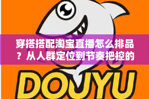 穿搭搭配淘宝直播怎么排品？从人群定位到节奏把控的完整实战指南