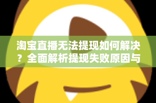 淘宝直播无法提现如何解决?全面解析提现失败原因与高效处理方案 淘宝直播无法提现如何解决?全面解析提现失败原因与高效处理方案
