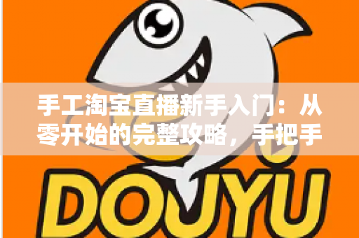 手工淘宝直播新手入门：从零开始的完整攻略，手把手教你开出第一场爆款直播