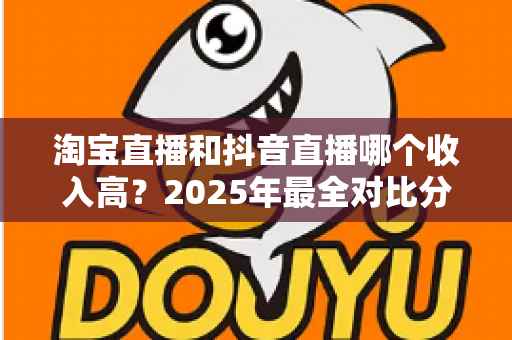 淘宝直播和抖音直播哪个收入高？2025年最全对比分析与赚钱指南