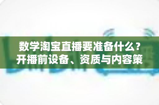 数学淘宝直播要准备什么？开播前设备、资质与内容策划全攻略