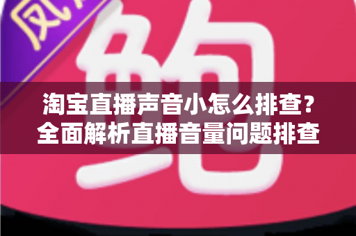 淘宝直播声音小怎么排查？全面解析直播音量问题排查方法与解决方案