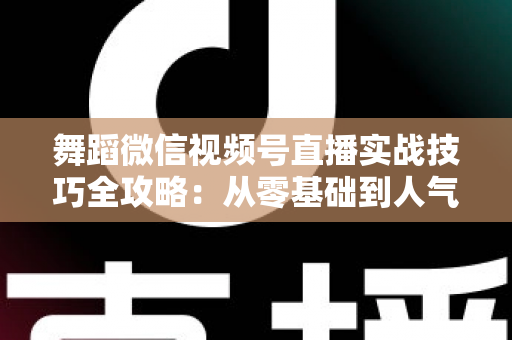 舞蹈微信视频号直播实战技巧全攻略：从零基础到人气主播的进阶秘籍