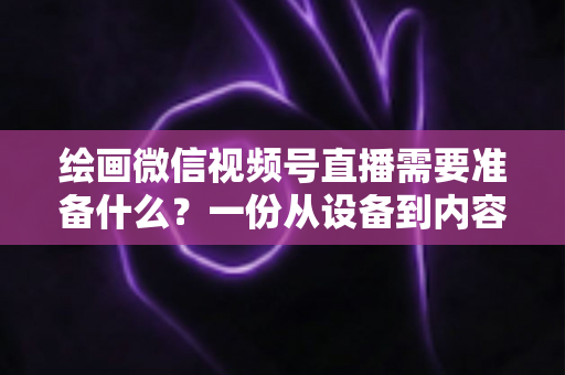 绘画微信视频号直播需要准备什么?一份从设备到内容的完整开播清单,帮你少走弯路、快速起号 绘画微信视频号直播需要准备什么?一份从设备到内容的完整开播清单,帮你少走弯路、快速起号