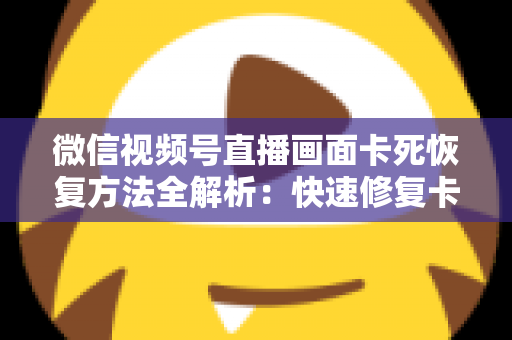 微信视频号直播画面卡死恢复方法全解析:快速修复卡顿与冻结画面的实用指南 微信视频号直播画面卡死恢复方法全解析:快速修复卡顿与冻结画面的实用指南