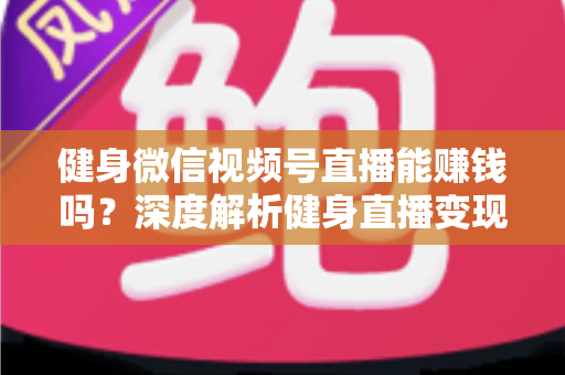 健身微信视频号直播能赚钱吗？深度解析健身直播变现途径与真实收益前景