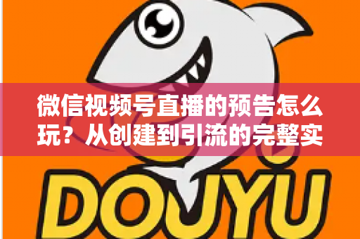 微信视频号直播的预告怎么玩？从创建到引流的完整实战指南，助你提前锁定直播间流量