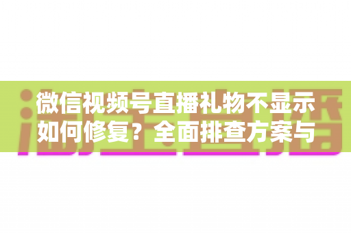 微信视频号直播礼物不显示如何修复？全面排查方案与实用修复技巧完整指南