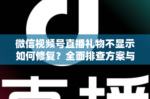 微信视频号直播礼物不显示如何修复？全面排查方案与实用修复技巧完整指南