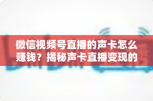 微信视频号直播的声卡怎么赚钱?揭秘声卡直播变现的完整攻略与实战技巧 微信视频号直播的声卡怎么赚钱?揭秘声卡直播变现的完整攻略与实战技巧