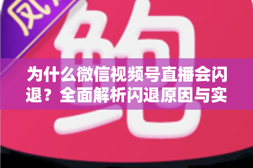 为什么微信视频号直播会闪退？全面解析闪退原因与实用解决方案指南
