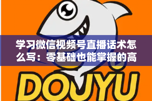 学习微信视频号直播话术怎么写:零基础也能掌握的高转化直播话术实战指南 学习微信视频号直播话术怎么写:零基础也能掌握的高转化直播话术实战指南