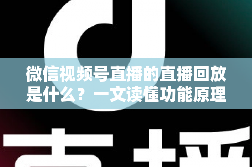 微信视频号直播的直播回放是什么?一文读懂功能原理、使用方法与运营价值 微信视频号直播的直播回放是什么?一文读懂功能原理、使用方法与运营价值