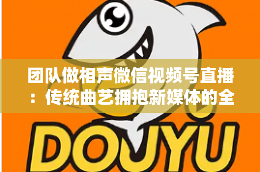 团队做相声微信视频号直播：传统曲艺拥抱新媒体的全景攻略