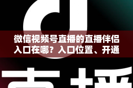 微信视频号直播的直播伴侣入口在哪？入口位置、开通条件与开播全流程一文讲透