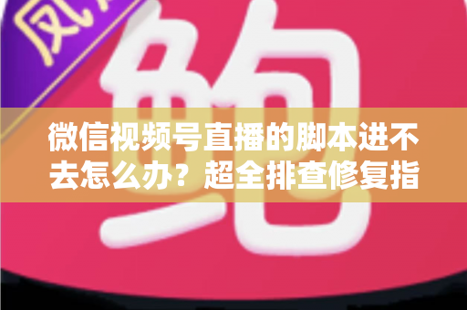 微信视频号直播的脚本进不去怎么办？超全排查修复指南，助你快速恢复开播节奏