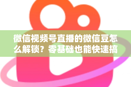 微信视频号直播的微信豆怎么解锁?零基础也能快速搞定的完整实操指南 微信视频号直播的微信豆怎么解锁?零基础也能快速搞定的完整实操指南