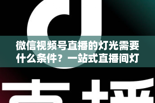 微信视频号直播的灯光需要什么条件?一站式直播间灯光布置全指南 微信视频号直播的灯光需要什么条件?一站式直播间灯光布置全指南