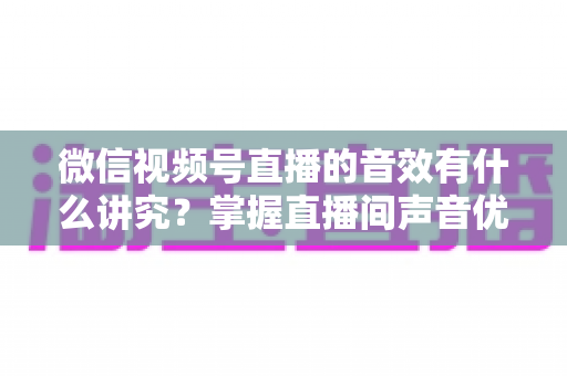 微信视频号直播的音效有什么讲究?掌握直播间声音优化全攻略,让流量与留存双提升 微信视频号直播的音效有什么讲究?掌握直播间声音优化全攻略,让流量与留存双提升