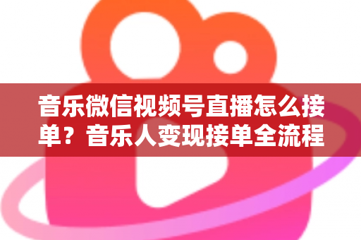 音乐微信视频号直播怎么接单？音乐人变现接单全流程实战指南