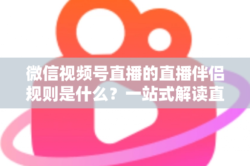 微信视频号直播的直播伴侣规则是什么？一站式解读直播伴侣使用规范、开通条件与避坑指南
