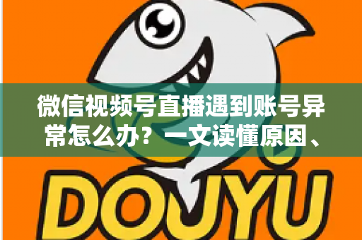 微信视频号直播遇到账号异常怎么办？一文读懂原因、解决方案与预防措施全指南